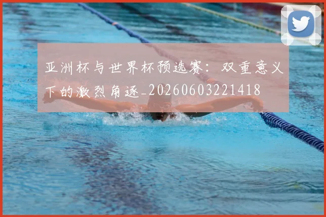 亚洲杯与世界杯预选赛：双重意义下的激烈角逐_20260603221418