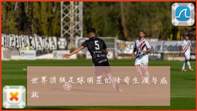 世界顶级足球明星的传奇生涯与成就