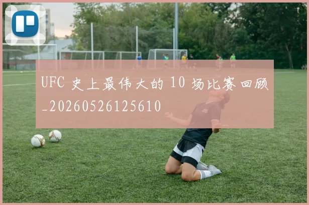 UFC 史上最伟大的 10 场比赛回顾_20260526125610