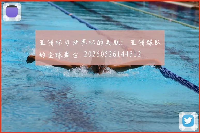 亚洲杯与世界杯的关联：亚洲球队的全球舞台_20260526144512