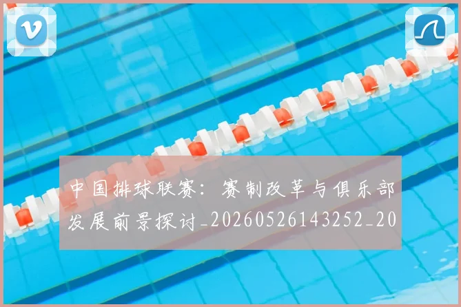 中国排球联赛：赛制改革与俱乐部发展前景探讨_20260526143252_20260607160620