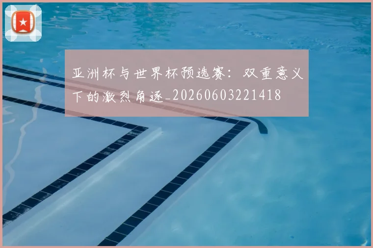 亚洲杯与世界杯预选赛：双重意义下的激烈角逐_20260603221418