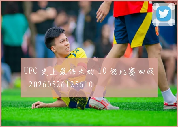 UFC 史上最伟大的 10 场比赛回顾_20260526125610