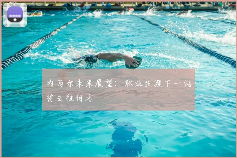 内马尔未来展望：职业生涯下一站将去往何方