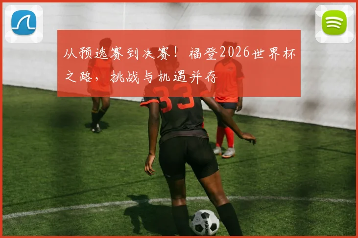 从预选赛到决赛!福登2026世界杯之路,挑战与机遇并存