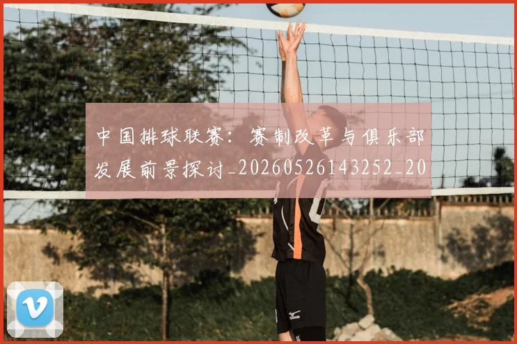 中国排球联赛：赛制改革与俱乐部发展前景探讨_20260526143252_20260607160620