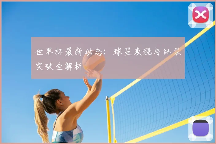 世界杯最新动态：球星表现与纪录突破全解析