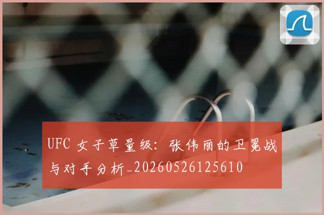 UFC 女子草量级：张伟丽的卫冕战与对手分析_20260526125610