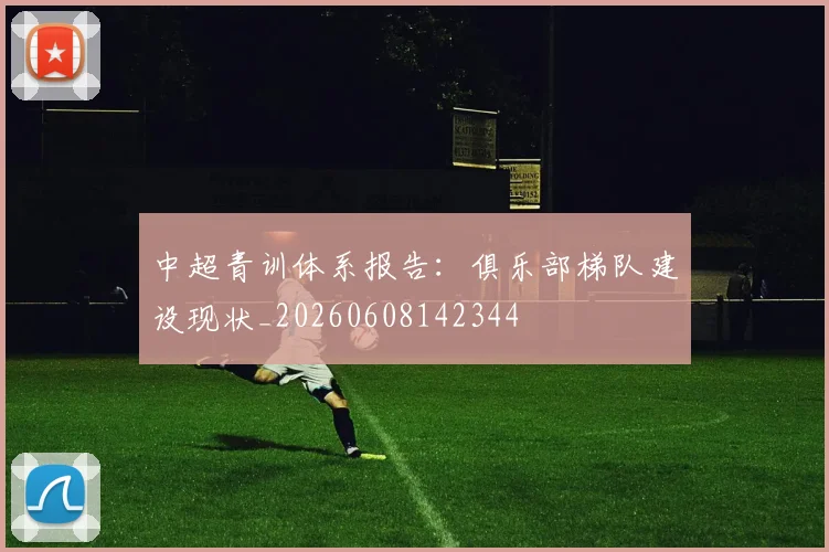中超青训体系报告：俱乐部梯队建设现状_20260608142344