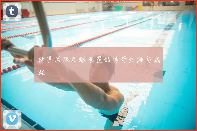 世界顶级足球明星的传奇生涯与成就