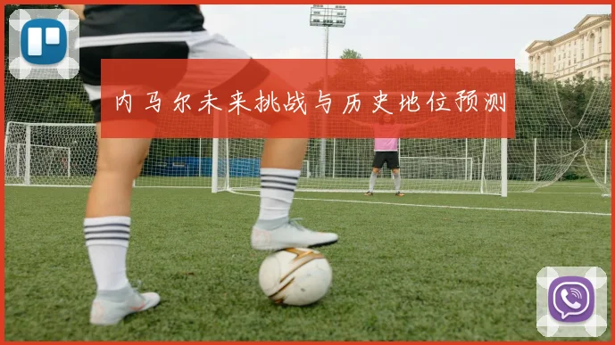 内马尔未来挑战与历史地位预测